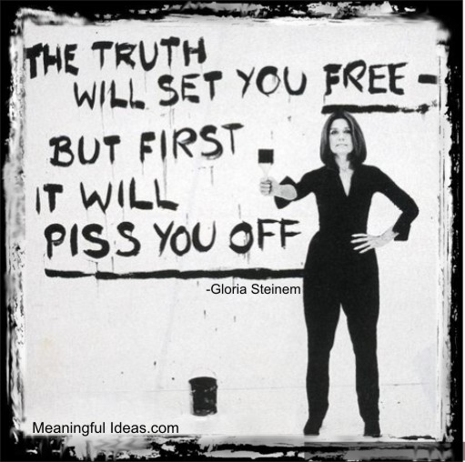 “The truth will set you free, but first it will piss you off.” – Gloria Steinem
